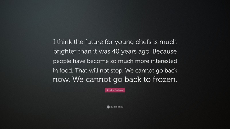 Andre Soltner Quote: “I think the future for young chefs is much brighter than it was 40 years ago. Because people have become so much more interested in food. That will not stop. We cannot go back now. We cannot go back to frozen.”