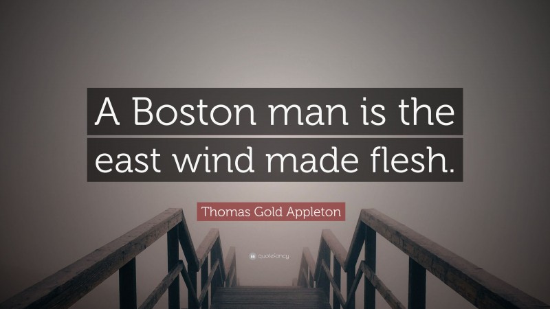 Thomas Gold Appleton Quote: “A Boston man is the east wind made flesh.”