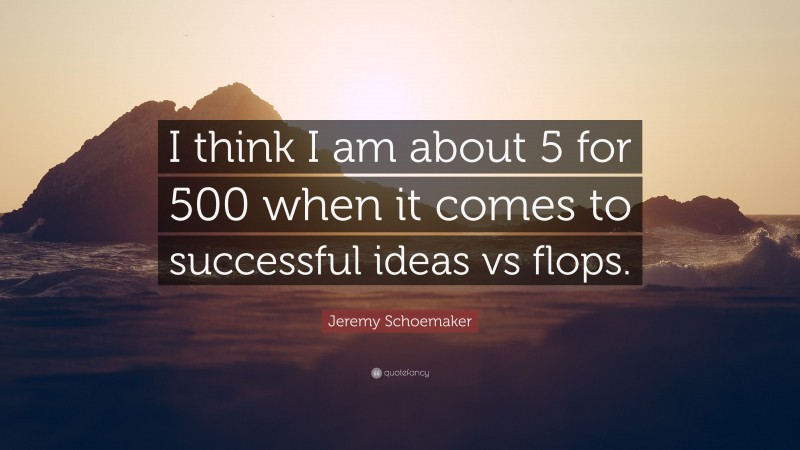 Jeremy Schoemaker Quote: “I think I am about 5 for 500 when it comes to successful ideas vs flops.”