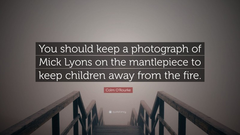 Colm O'Rourke Quote: “You should keep a photograph of Mick Lyons on the mantlepiece to keep children away from the fire.”