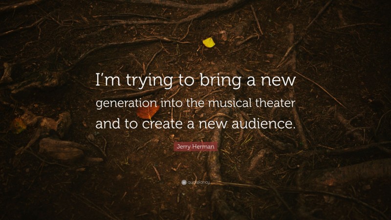 Jerry Herman Quote: “I’m trying to bring a new generation into the musical theater and to create a new audience.”