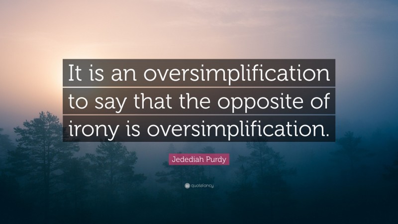Jedediah Purdy Quote: “It is an oversimplification to say that the opposite of irony is oversimplification.”