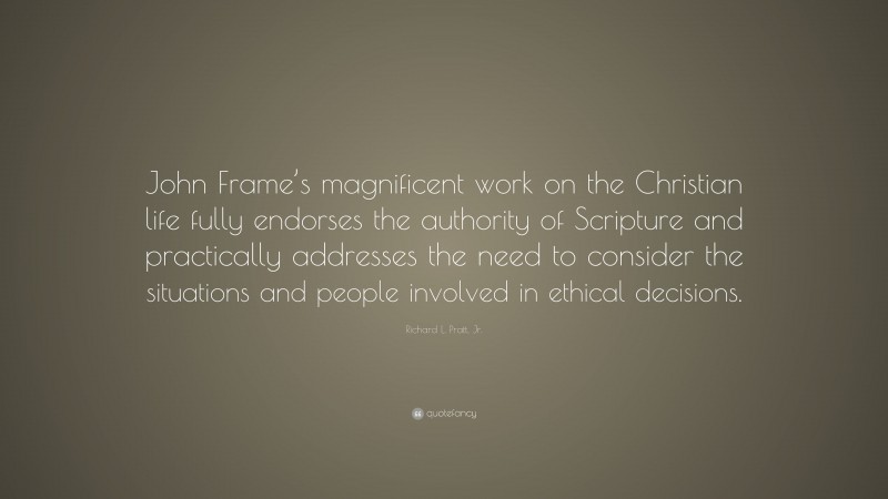 Richard L. Pratt, Jr. Quote: “John Frame’s magnificent work on the Christian life fully endorses the authority of Scripture and practically addresses the need to consider the situations and people involved in ethical decisions.”