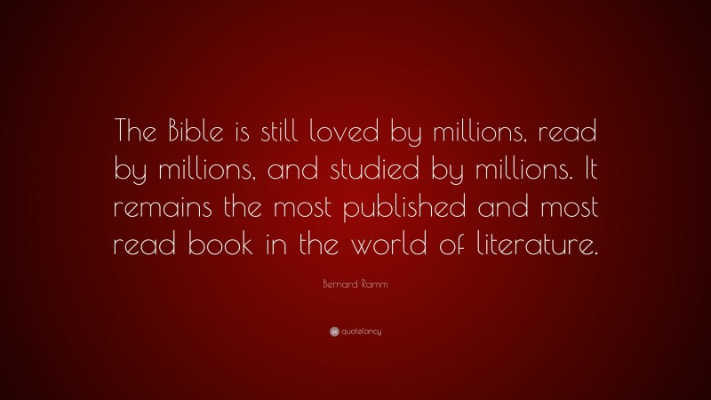 Bernard Ramm Quote: “The Bible is still loved by millions, read by millions, and studied by millions. It remains the most published and most read book in the world of literature.”