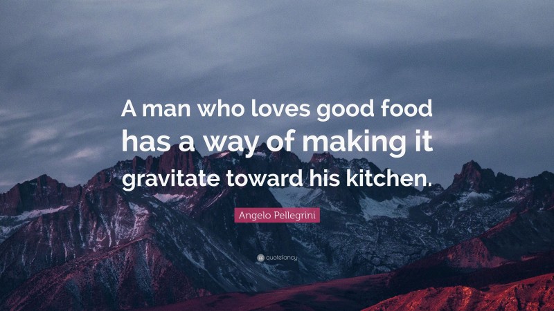 Angelo Pellegrini Quote: “A man who loves good food has a way of making it gravitate toward his kitchen.”