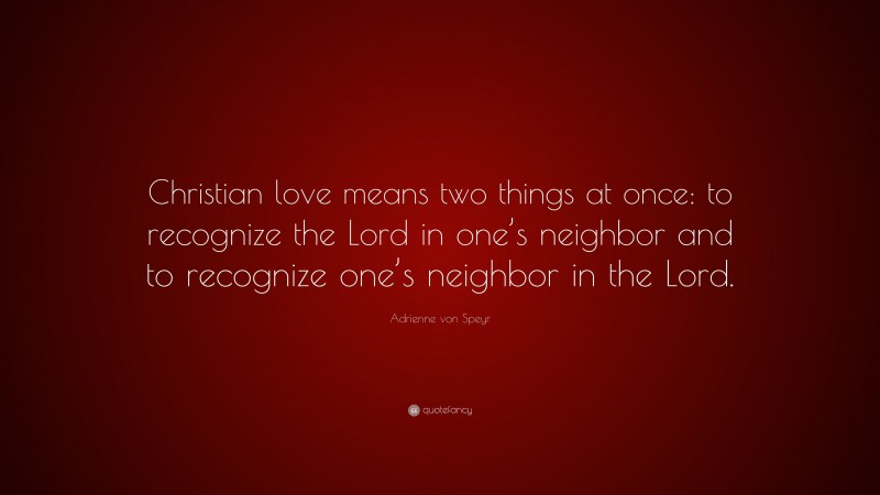 Adrienne von Speyr Quote: “Christian love means two things at once: to recognize the Lord in one’s neighbor and to recognize one’s neighbor in the Lord.”