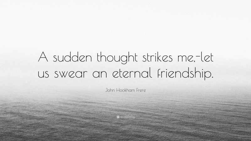 John Hookham Frere Quote: “A sudden thought strikes me,-let us swear an eternal friendship.”