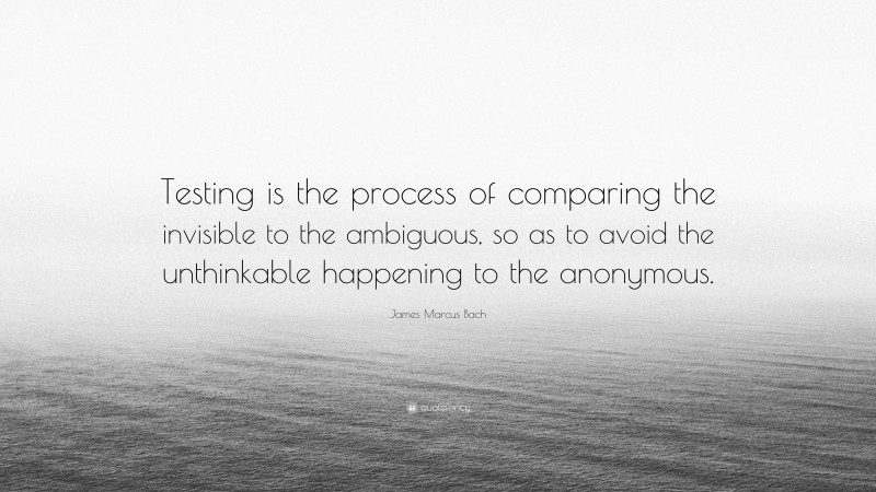 James Marcus Bach Quote: “Testing is the process of comparing the invisible to the ambiguous, so as to avoid the unthinkable happening to the anonymous.”