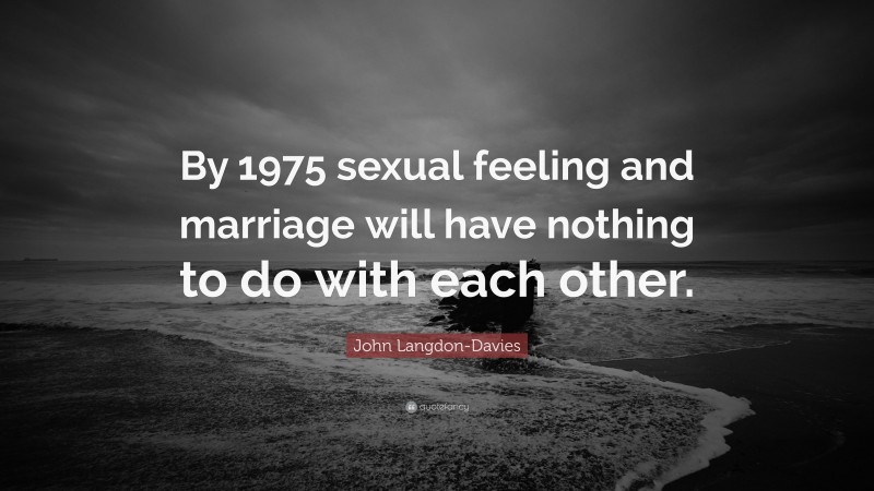 John Langdon-Davies Quote: “By 1975 sexual feeling and marriage will have nothing to do with each other.”