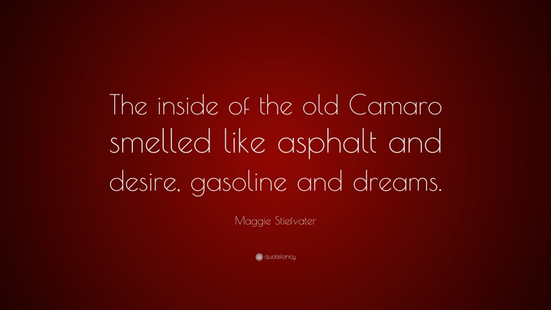 Maggie Stiefvater Quote: “The inside of the old Camaro smelled like asphalt and desire, gasoline and dreams.”