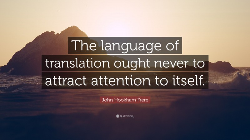 John Hookham Frere Quote: “The language of translation ought never to attract attention to itself.”
