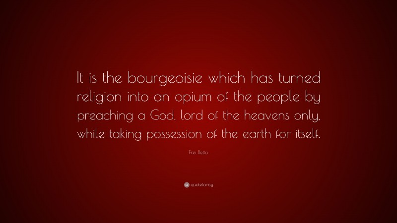 Frei Betto Quote: “It is the bourgeoisie which has turned religion into an opium of the people by preaching a God, lord of the heavens only, while taking possession of the earth for itself.”