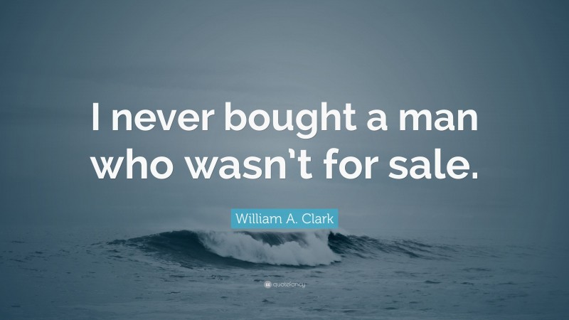 William A. Clark Quote: “I never bought a man who wasn’t for sale.”