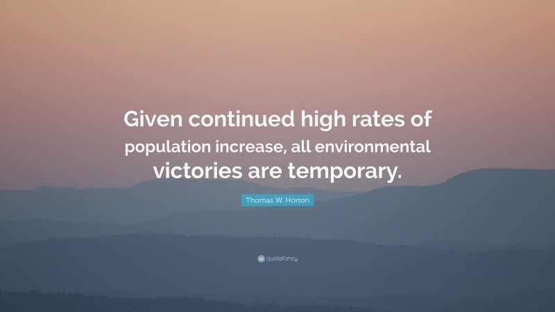 Thomas W. Horton Quote: “Given continued high rates of population increase, all environmental victories are temporary.”