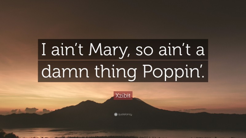 Xzibit Quote: “I ain’t Mary, so ain’t a damn thing Poppin’.”
