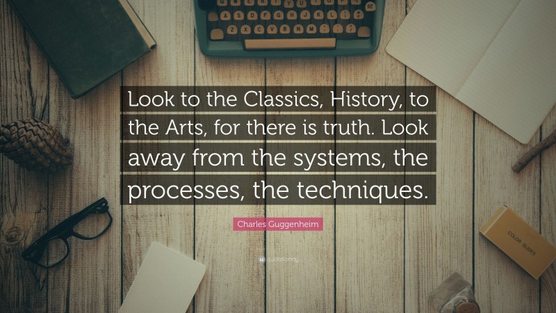 Charles Guggenheim Quote: “Look to the Classics, History, to the Arts, for there is truth. Look away from the systems, the processes, the techniques.”