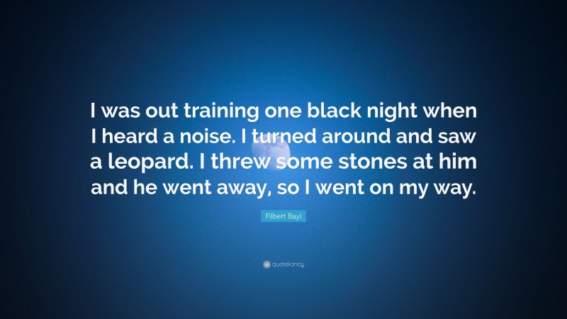 Filbert Bayi Quote: “I was out training one black night when I heard a noise. I turned around and saw a leopard. I threw some stones at him and he went away, so I went on my way.”