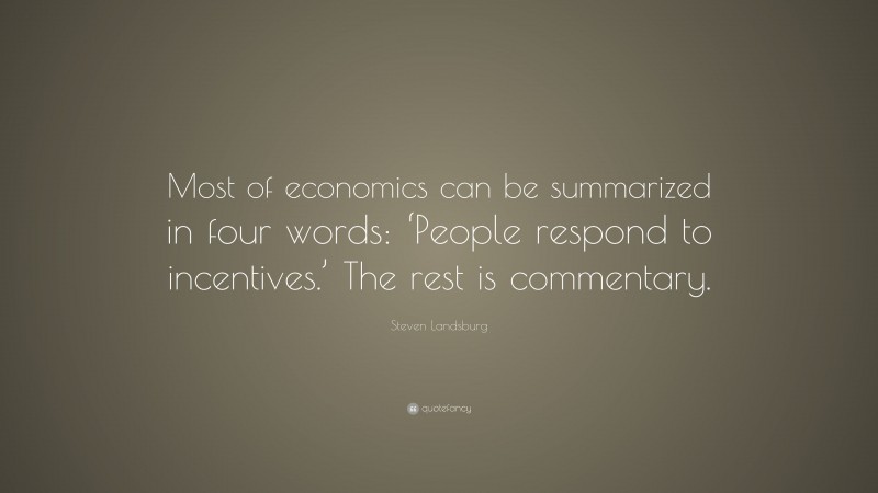 Steven Landsburg Quote: “Most of economics can be summarized in four words: ‘People respond to incentives.’ The rest is commentary.”