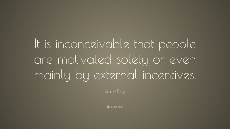 Bruno Frey Quote: “It is inconceivable that people are motivated solely or even mainly by external incentives.”