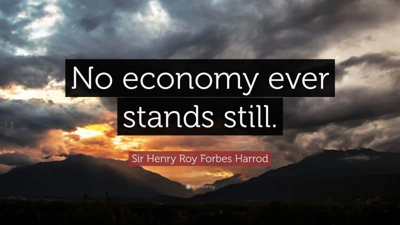 Sir Henry Roy Forbes Harrod Quote: “No economy ever stands still.”