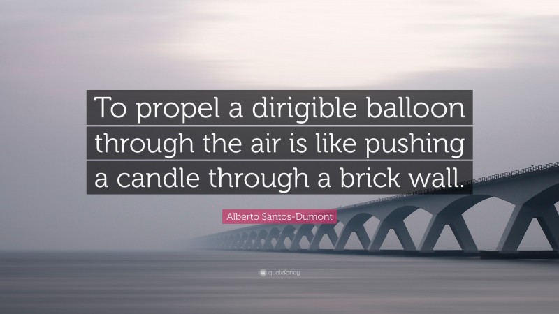 Alberto Santos-Dumont Quote: “To propel a dirigible balloon through the air is like pushing a candle through a brick wall.”