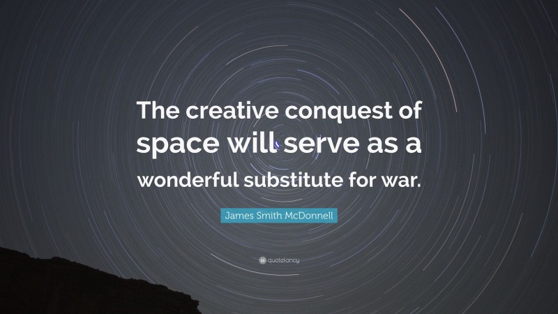 James Smith McDonnell Quote: “The creative conquest of space will serve as a wonderful substitute for war.”