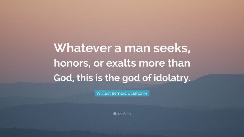 William Bernard Ullathorne Quote: “Whatever a man seeks, honors, or exalts more than God, this is the god of idolatry.”