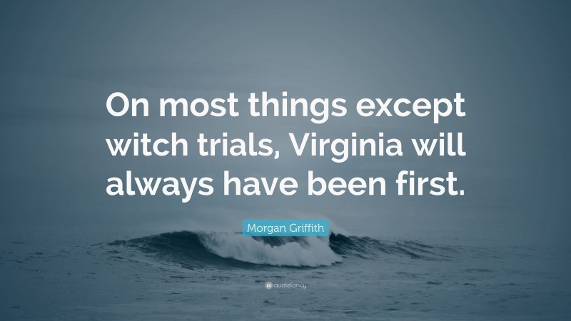 Morgan Griffith Quote: “On most things except witch trials, Virginia will always have been first.”