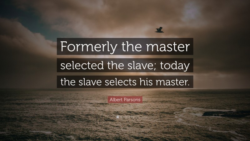 Albert Parsons Quote: “Formerly the master selected the slave; today the slave selects his master.”