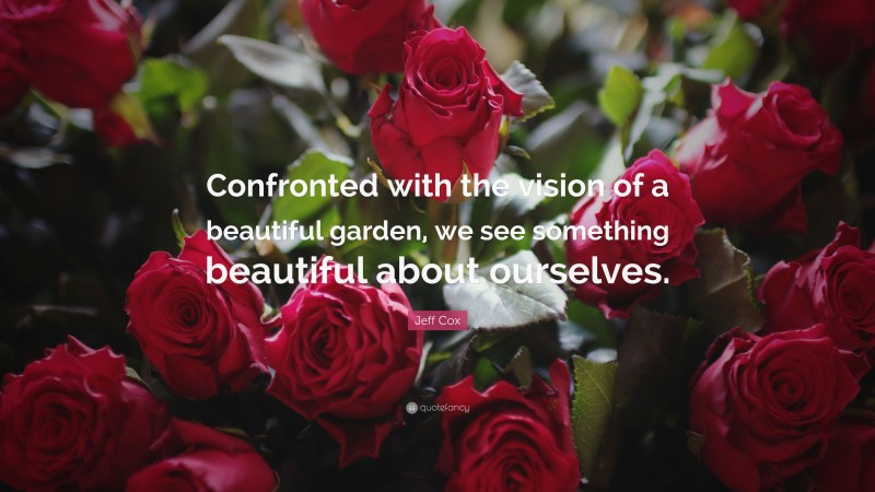 Jeff Cox Quote: “Confronted with the vision of a beautiful garden, we see something beautiful about ourselves.”