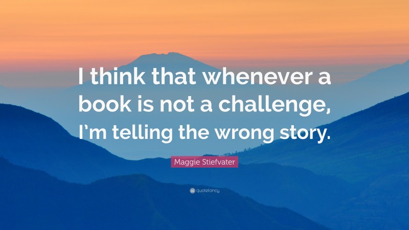 Maggie Stiefvater Quote: “I think that whenever a book is not a challenge, I’m telling the wrong story.”