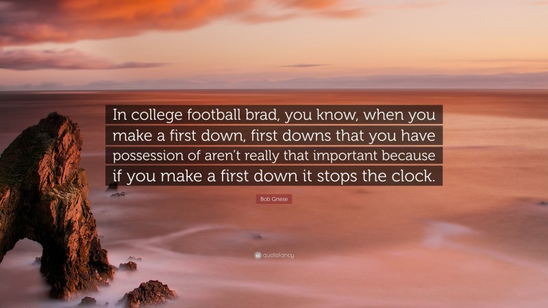 Bob Griese Quote: “In college football brad, you know, when you make a first down, first downs that you have possession of aren’t really that important because if you make a first down it stops the clock.”
