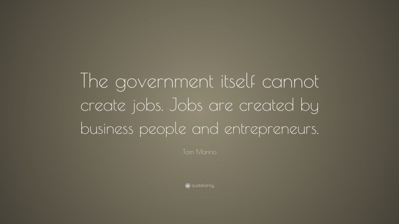 Tom Marino Quote: “The government itself cannot create jobs. Jobs are created by business people and entrepreneurs.”