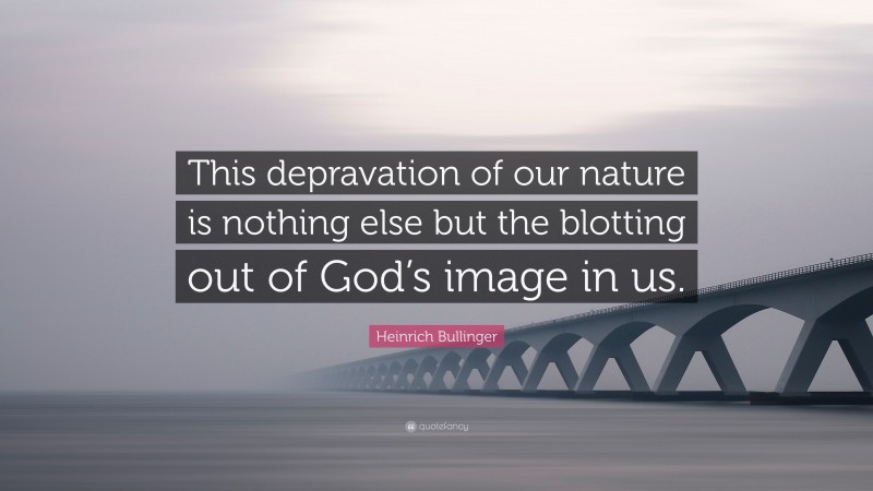 Heinrich Bullinger Quote: “This depravation of our nature is nothing else but the blotting out of God’s image in us.”
