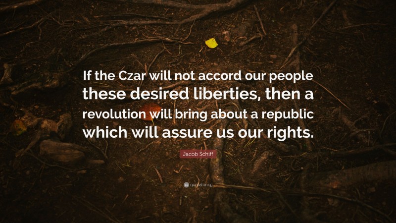 Jacob Schiff Quote: “If the Czar will not accord our people these desired liberties, then a revolution will bring about a republic which will assure us our rights.”