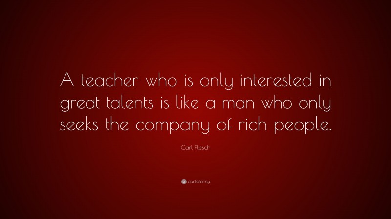Carl Flesch Quote: “A teacher who is only interested in great talents is like a man who only seeks the company of rich people.”
