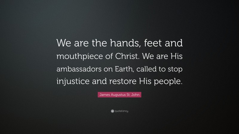 James Augustus St. John Quote: “We are the hands, feet and mouthpiece of Christ. We are His ambassadors on Earth, called to stop injustice and restore His people.”
