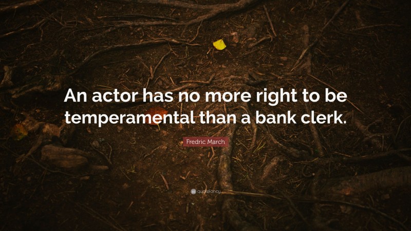 Fredric March Quote: “An actor has no more right to be temperamental than a bank clerk.”