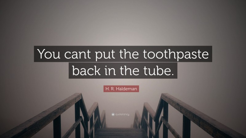 H. R. Haldeman Quote: “You cant put the toothpaste back in the tube.”