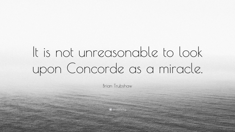 Brian Trubshaw Quote: “It is not unreasonable to look upon Concorde as a miracle.”