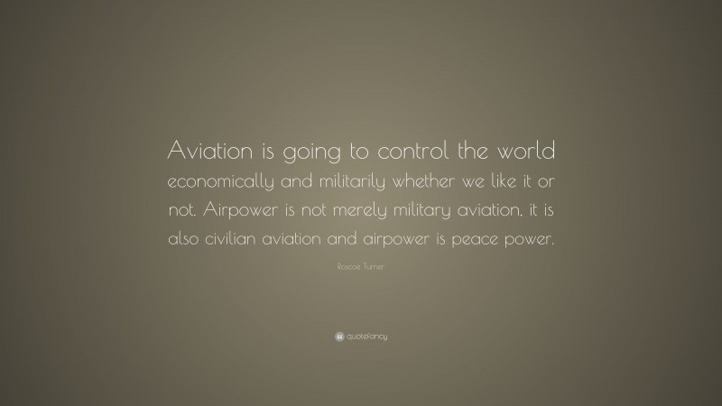 Roscoe Turner Quote: “Aviation is going to control the world economically and militarily whether we like it or not. Airpower is not merely military aviation, it is also civilian aviation and airpower is peace power.”