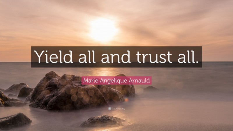 Marie Angelique Arnauld Quote: “Yield all and trust all.”