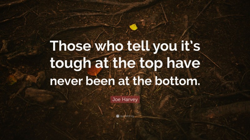 Joe Harvey Quote: “Those who tell you it’s tough at the top have never been at the bottom.”