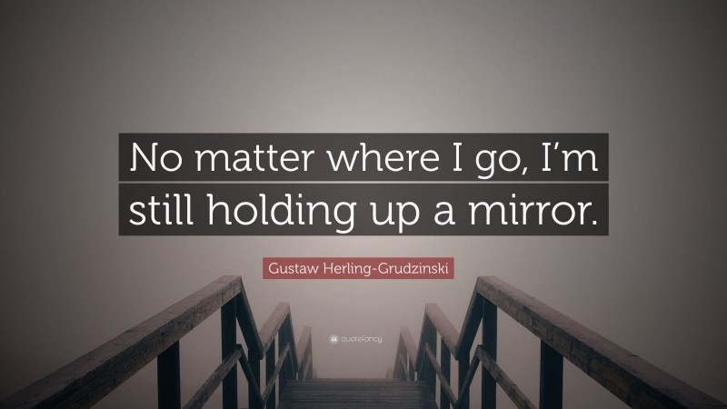 Gustaw Herling-Grudzinski Quote: “No matter where I go, I’m still holding up a mirror.”