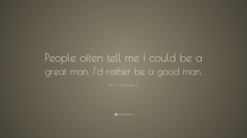 John F. Kennedy Jr. Quote: “People often tell me I could be a great man. I’d rather be a good man.”