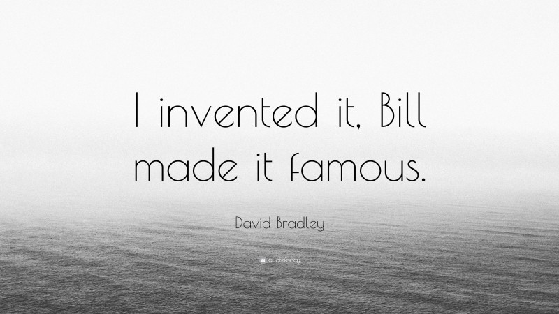 David Bradley Quote: “I invented it, Bill made it famous.”