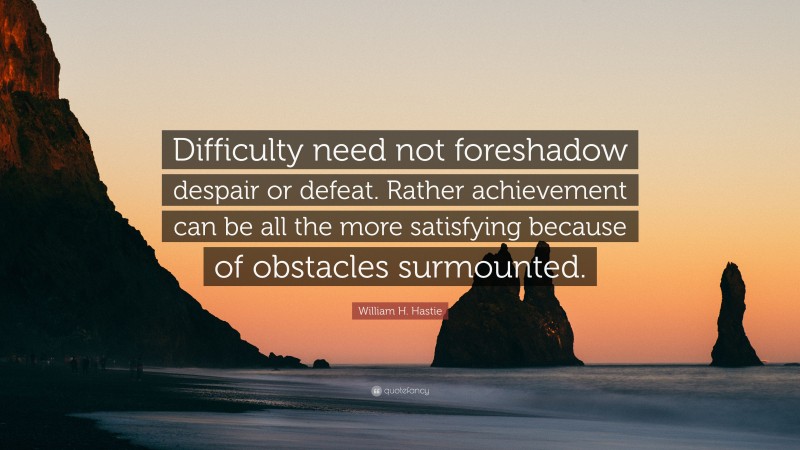 William H. Hastie Quote: “Difficulty need not foreshadow despair or defeat. Rather achievement can be all the more satisfying because of obstacles surmounted.”