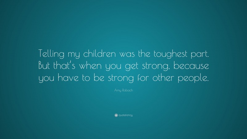 Amy Robach Quote: “Telling my children was the toughest part. But that’s when you get strong, because you have to be strong for other people.”