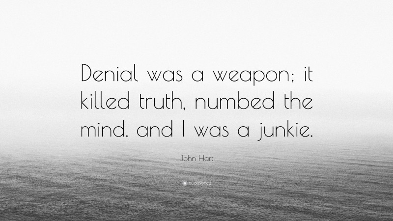 John Hart Quote: “Denial was a weapon; it killed truth, numbed the mind, and I was a junkie.”