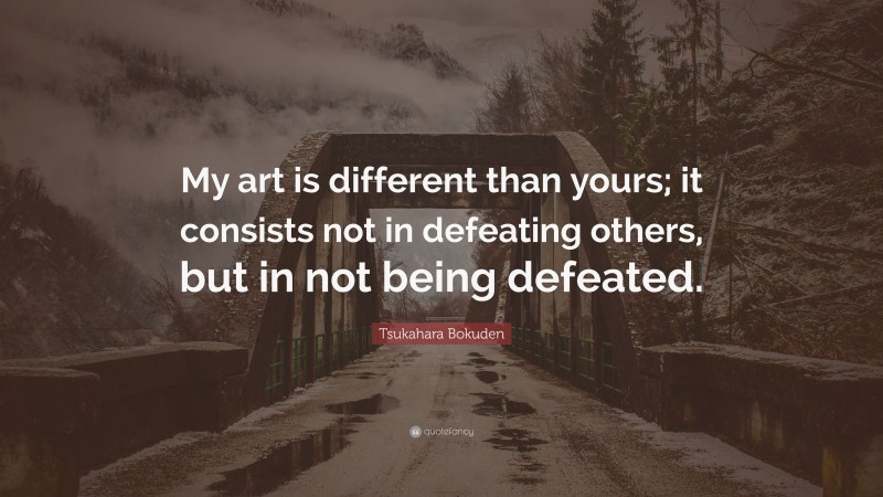 Tsukahara Bokuden Quote: “My art is different than yours; it consists not in defeating others, but in not being defeated.”